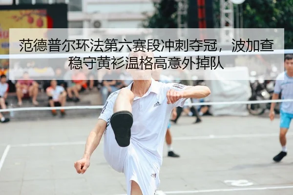 范德普尔环法第六赛段冲刺夺冠，波加查稳守黄衫温格高意外掉队